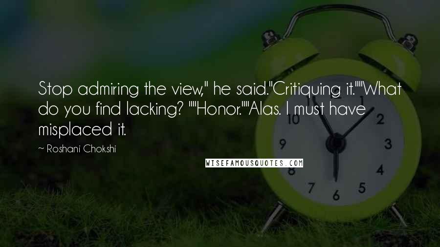 Roshani Chokshi quotes: Stop admiring the view," he said."Critiquing it.""What do you find lacking? ""Honor.""Alas. I must have misplaced it.