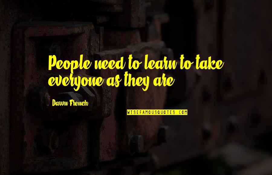 Roshdi Sobhi Quotes By Dawn French: People need to learn to take everyone as Roshdi Sobhi Quotes By Dawn French: People need to learn to take everyone as