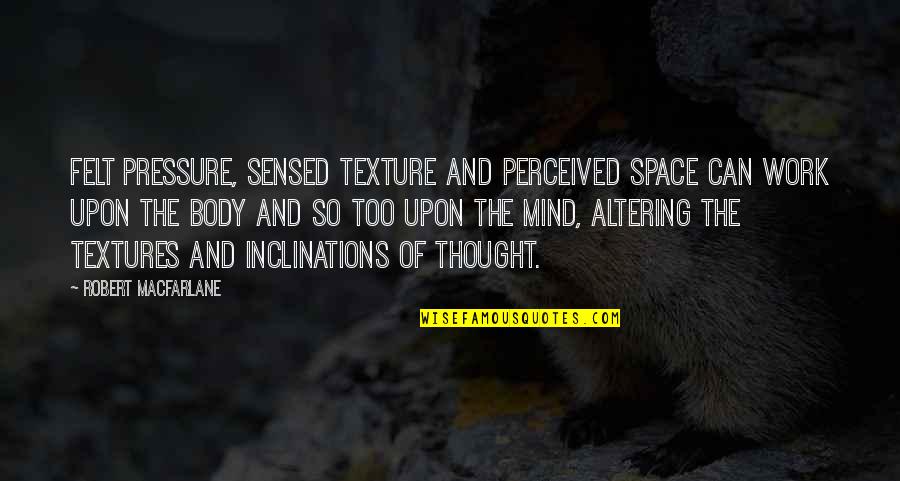 Roshelle Baier Quotes By Robert Macfarlane: Felt pressure, sensed texture and perceived space can