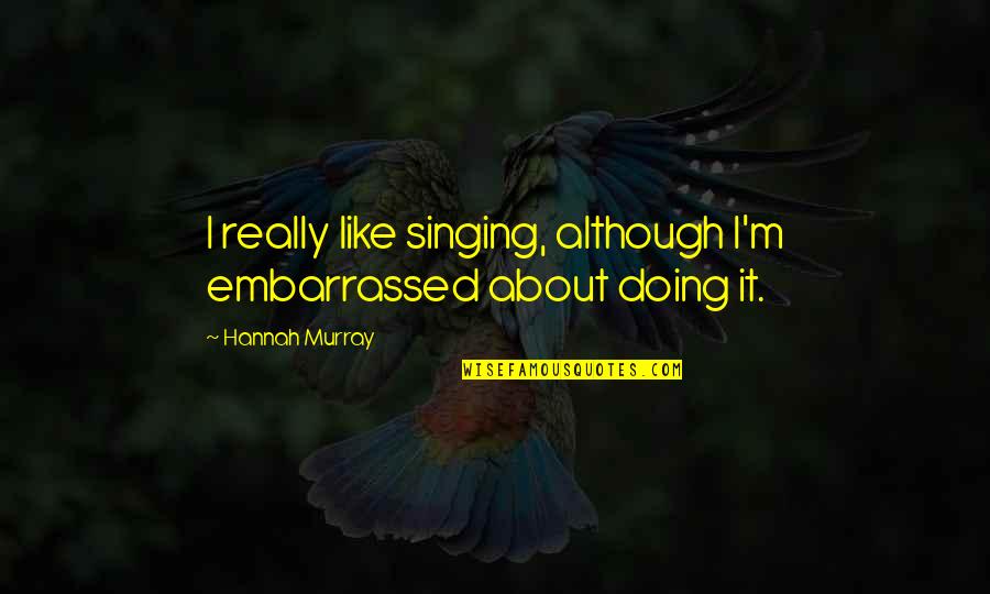 Roshni Devlukia Quotes By Hannah Murray: I really like singing, although I'm embarrassed about