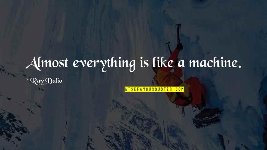 Roshni Walia Quotes By Ray Dalio: Almost everything is like a machine. Roshni Walia Quotes By Ray Dalio: Almost everything is like a machine.