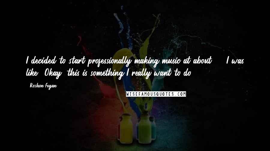 Roshon Fegan quotes: I decided to start professionally making music at about 11. I was like, 'Okay, this is something I really want to do.'