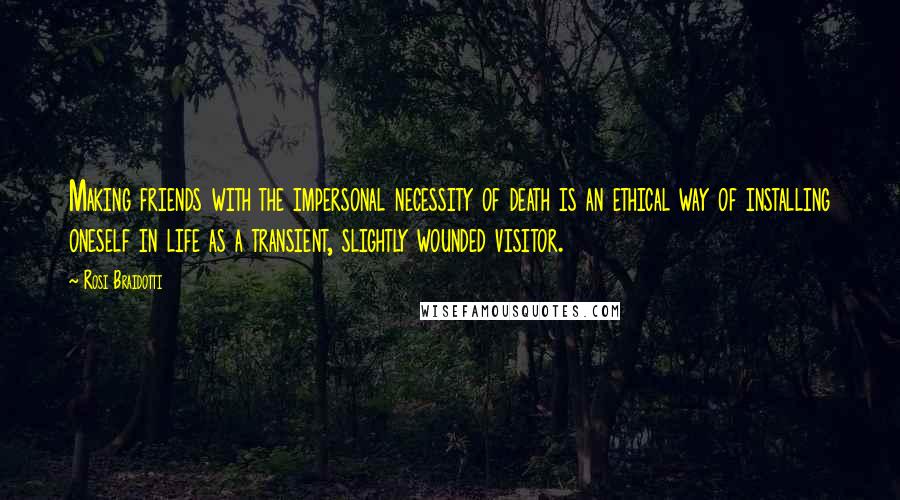 Rosi Braidotti quotes: Making friends with the impersonal necessity of death is an ethical way of installing oneself in life as a transient, slightly wounded visitor. Rosi Braidotti quotes: Making friends with the impersonal necessity of death is an ethical way of installing oneself in life as a transient, slightly wounded visitor.