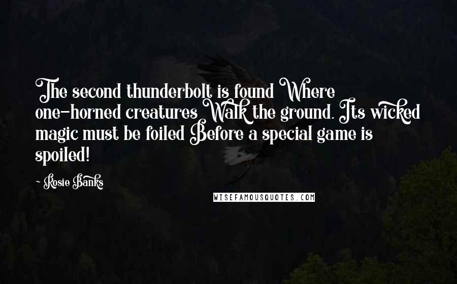 Rosie Banks quotes: The second thunderbolt is found Where one-horned creatures Walk the ground. Its wicked magic must be foiled Before a special game is spoiled!