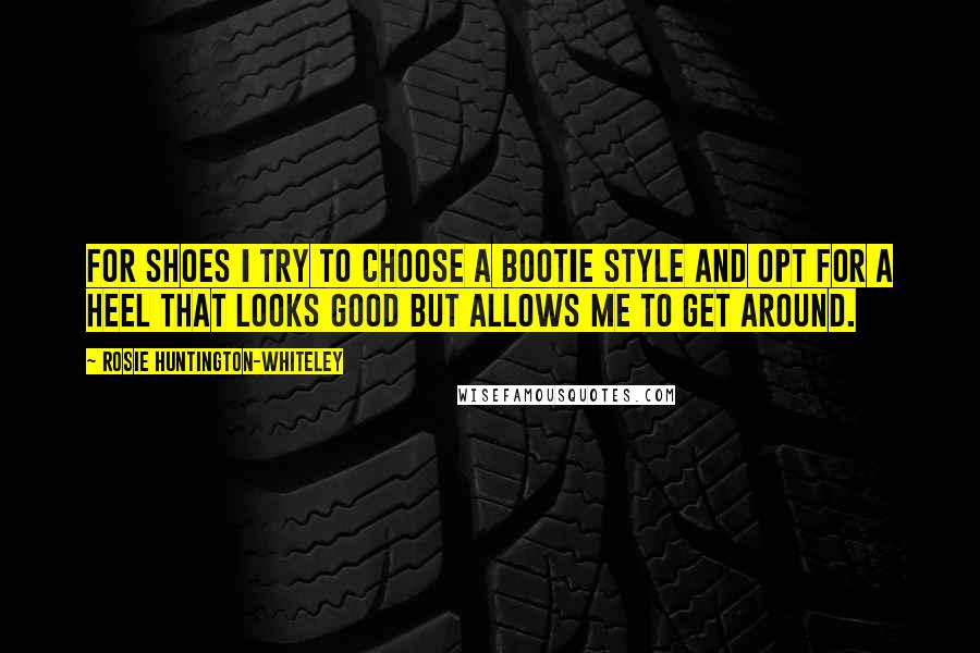 Rosie Huntington-Whiteley quotes: For shoes I try to choose a bootie style and opt for a heel that looks good but allows me to get around. Rosie Huntington-Whiteley quotes: For shoes I try to choose a bootie style and opt for a heel that looks good but allows me to get around.
