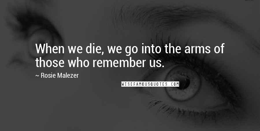 Rosie Malezer quotes: When we die, we go into the arms of those who remember us.