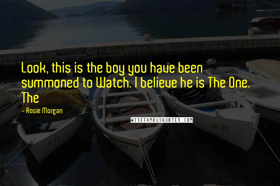 Rosie Morgan quotes: Look, this is the boy you have been summoned to Watch. I believe he is The One.' The