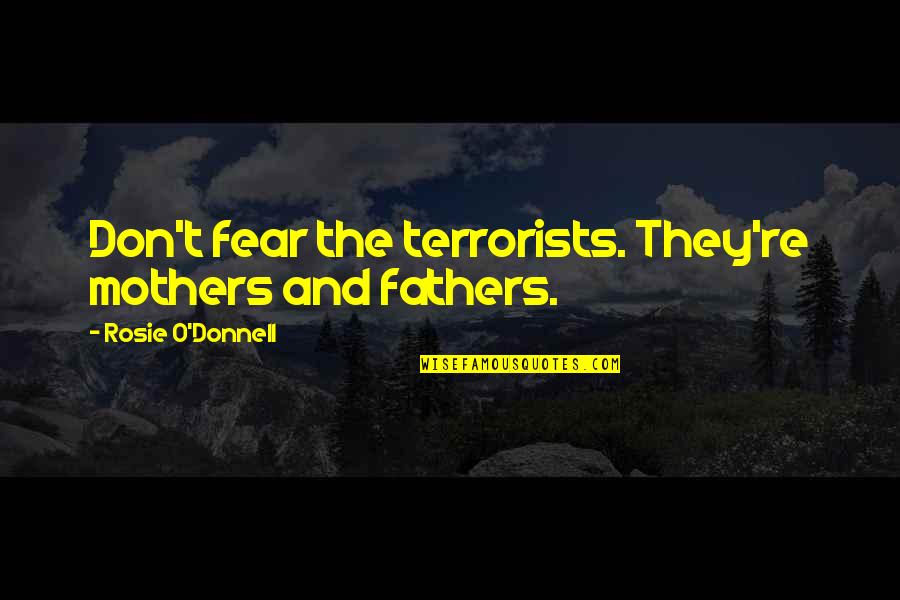 Rosie O Donnell Quotes By Rosie O'Donnell: Don't fear the terrorists. They're mothers and fathers. Rosie O Donnell Quotes By Rosie O'Donnell: Don't fear the terrorists. They're mothers and fathers.