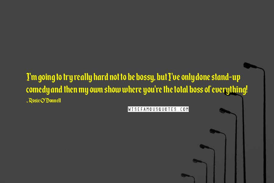 Rosie O'Donnell quotes: I'm going to try really hard not to be bossy, but I've only done stand-up comedy and then my own show where you're the total boss of everything!