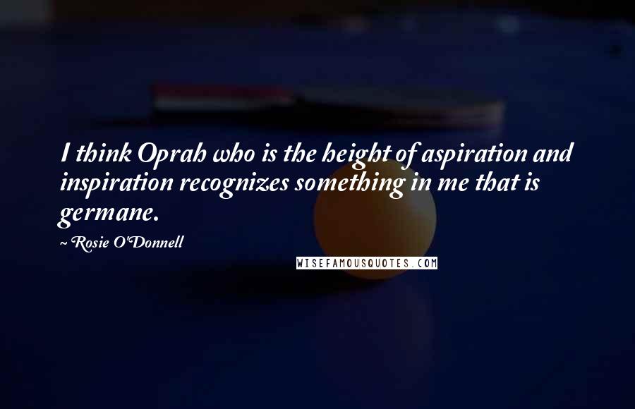 Rosie O'Donnell quotes: I think Oprah who is the height of aspiration and inspiration recognizes something in me that is germane.