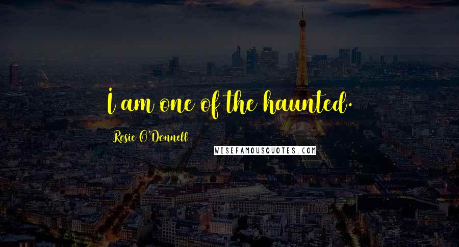 Rosie O'Donnell quotes: I am one of the haunted.