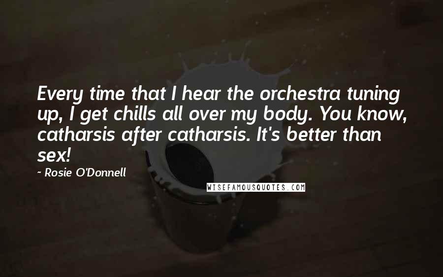 Rosie O'Donnell quotes: Every time that I hear the orchestra tuning up, I get chills all over my body. You know, catharsis after catharsis. It's better than sex! Rosie O'Donnell quotes: Every time that I hear the orchestra tuning up, I get chills all over my body. You know, catharsis after catharsis. It's better than sex!