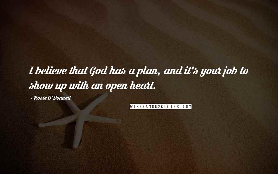 Rosie O'Donnell quotes: I believe that God has a plan, and it's your job to show up with an open heart.