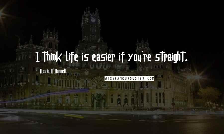 Rosie O'Donnell quotes: I think life is easier if you're straight.