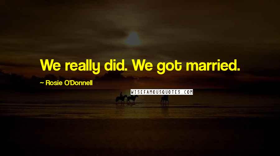 Rosie O'Donnell quotes: We really did. We got married.