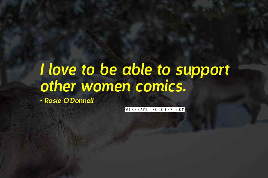 Rosie O'Donnell quotes: I love to be able to support other women comics.