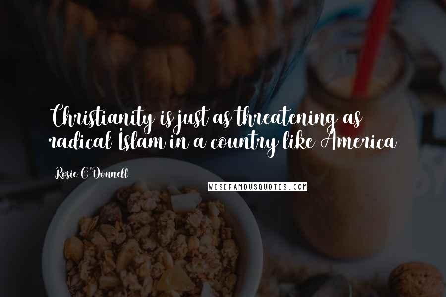 Rosie O'Donnell quotes: Christianity is just as threatening as radical Islam in a country like America