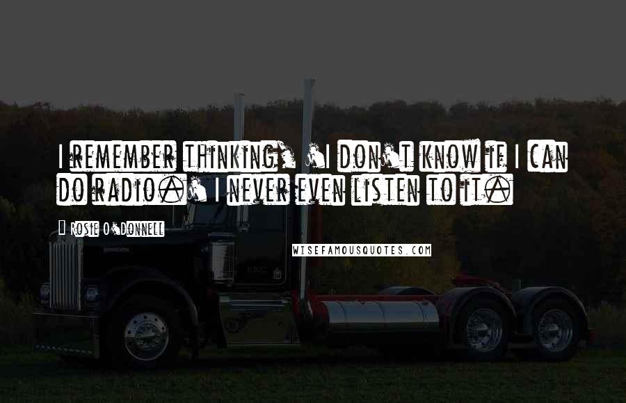 Rosie O'Donnell quotes: I remember thinking, 'I don't know if I can do radio.' I never even listen to it.