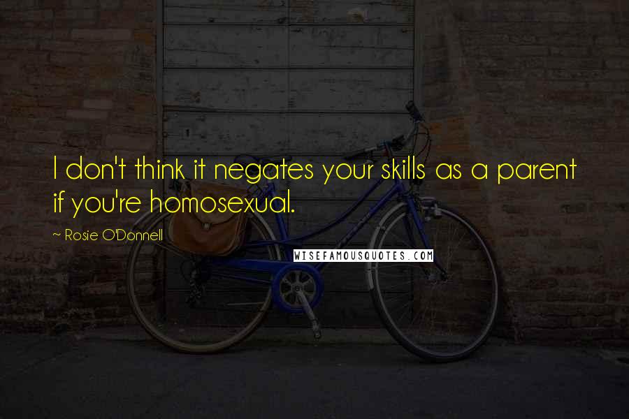 Rosie O'Donnell quotes: I don't think it negates your skills as a parent if you're homosexual.