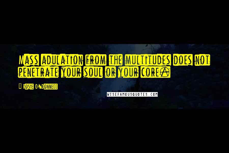 Rosie O'Donnell quotes: Mass adulation from the multitudes does not penetrate your soul or your core.