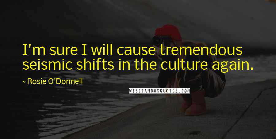 Rosie O'Donnell quotes: I'm sure I will cause tremendous seismic shifts in the culture again.