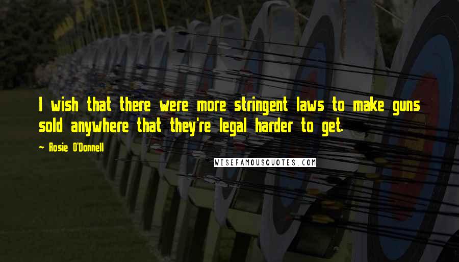 Rosie O'Donnell quotes: I wish that there were more stringent laws to make guns sold anywhere that they're legal harder to get. Rosie O'Donnell quotes: I wish that there were more stringent laws to make guns sold anywhere that they're legal harder to get.