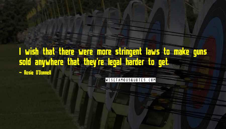 Rosie O'Donnell quotes: I wish that there were more stringent laws to make guns sold anywhere that they're legal harder to get.