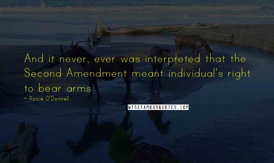 Rosie O'Donnell quotes: And it never, ever was interpreted that the Second Amendment meant individual's right to bear arms