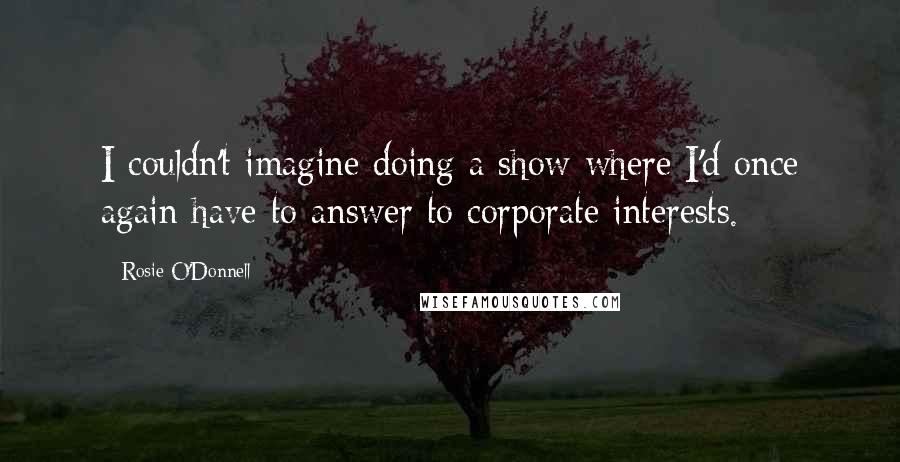 Rosie O'Donnell quotes: I couldn't imagine doing a show where I'd once again have to answer to corporate interests.