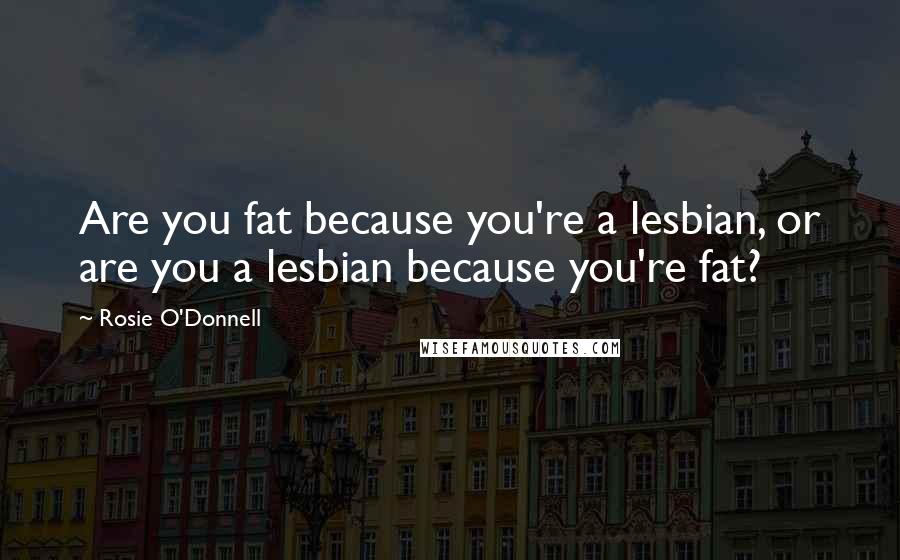 Rosie O'Donnell quotes: Are you fat because you're a lesbian, or are you a lesbian because you're fat?