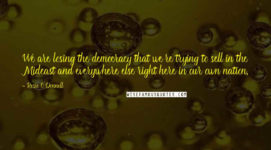 Rosie O'Donnell quotes: We are losing the democracy that we're trying to sell in the Mideast and everywhere else right here in our own nation. Rosie O'Donnell quotes: We are losing the democracy that we're trying to sell in the Mideast and everywhere else right here in our own nation.