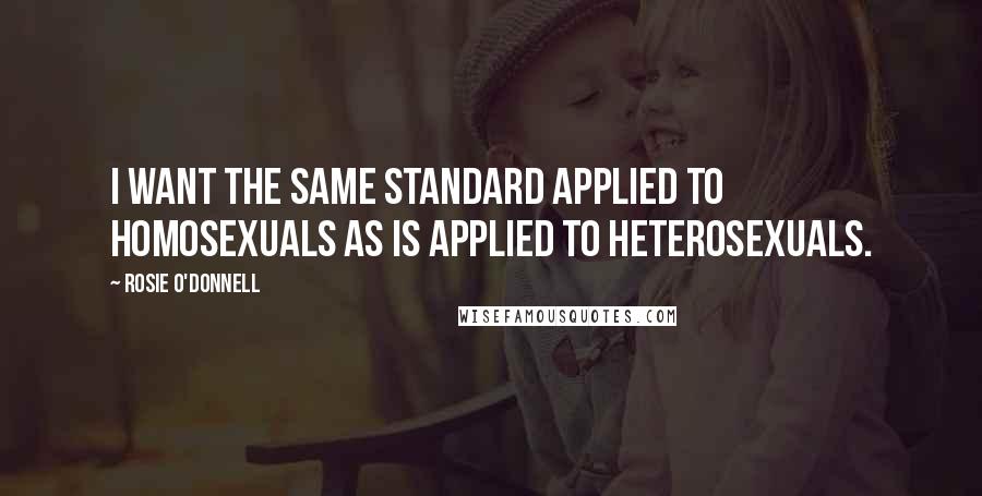 Rosie O'Donnell quotes: I want the same standard applied to homosexuals as is applied to heterosexuals.