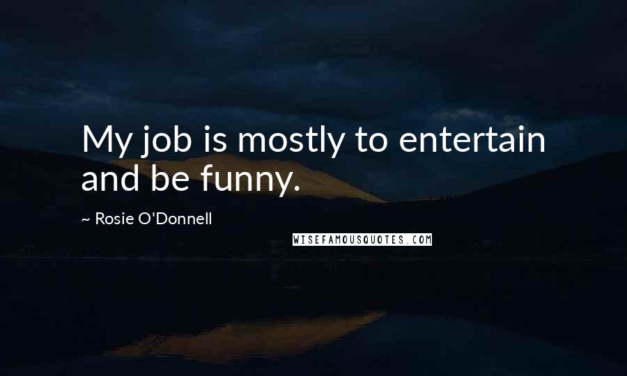 Rosie O'Donnell quotes: My job is mostly to entertain and be funny.