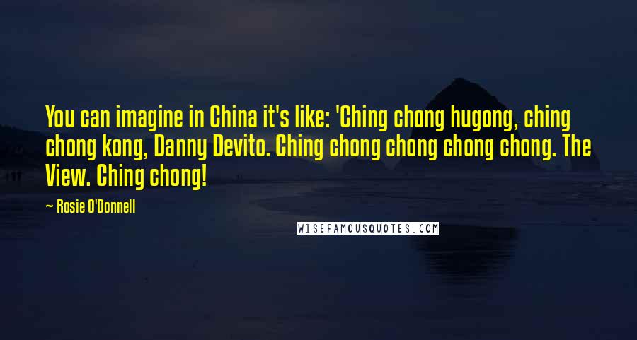 Rosie O'Donnell quotes: You can imagine in China it's like: 'Ching chong hugong, ching chong kong, Danny Devito. Ching chong chong chong chong. The View. Ching chong!