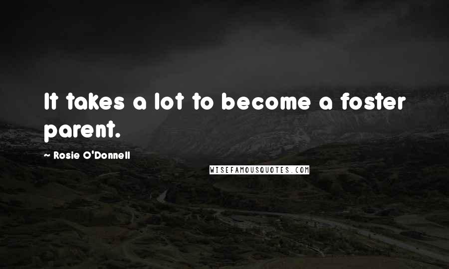 Rosie O'Donnell quotes: It takes a lot to become a foster parent.