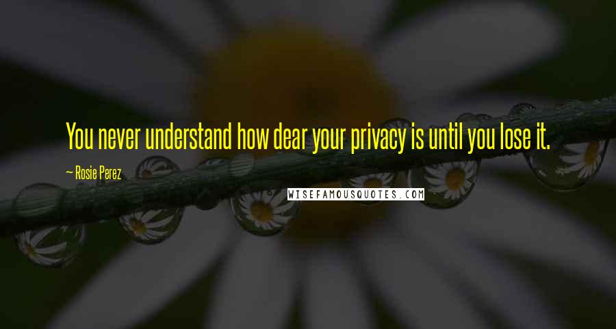 Rosie Perez quotes: You never understand how dear your privacy is until you lose it.