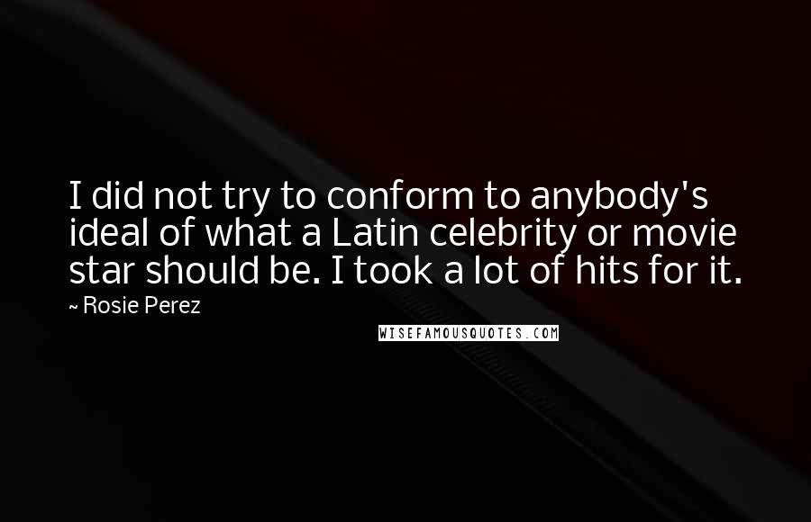 Rosie Perez quotes: I did not try to conform to anybody's ideal of what a Latin celebrity or movie star should be. I took a lot of hits for it.