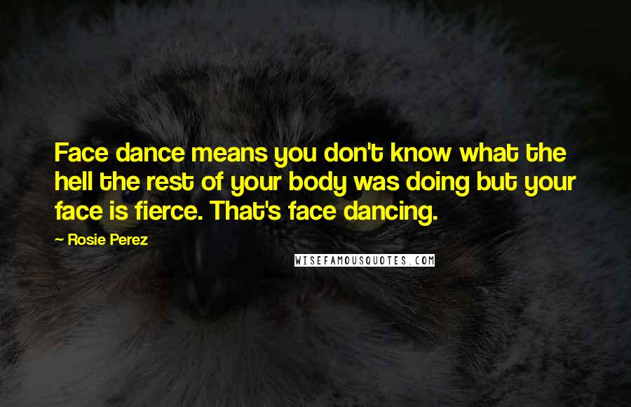 Rosie Perez quotes: Face dance means you don't know what the hell the rest of your body was doing but your face is fierce. That's face dancing.