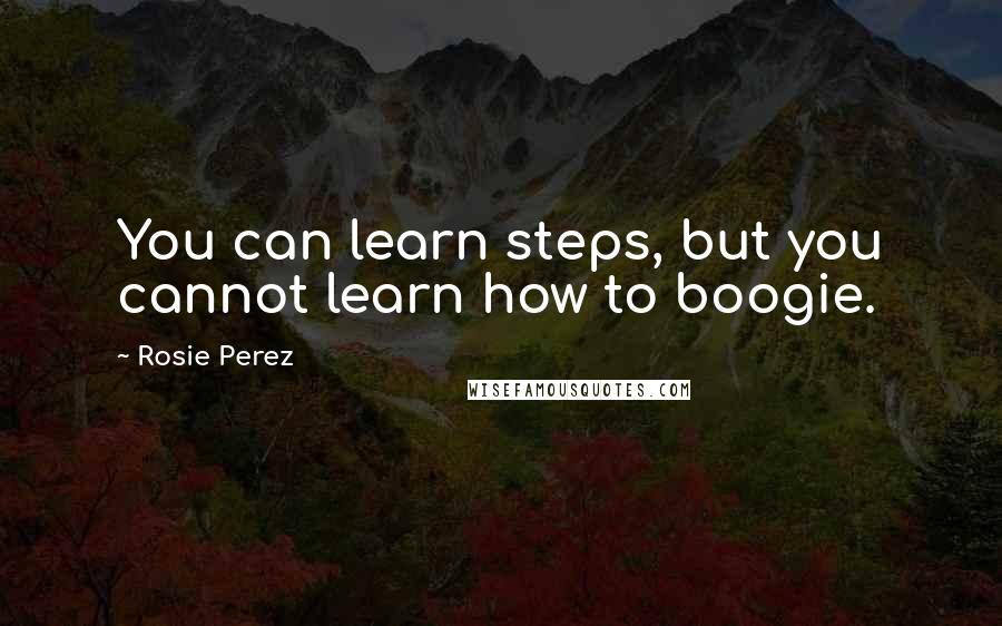 Rosie Perez quotes: You can learn steps, but you cannot learn how to boogie.