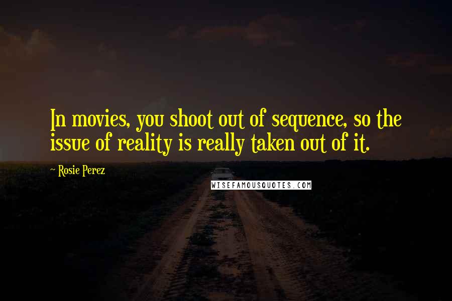 Rosie Perez quotes: In movies, you shoot out of sequence, so the issue of reality is really taken out of it.