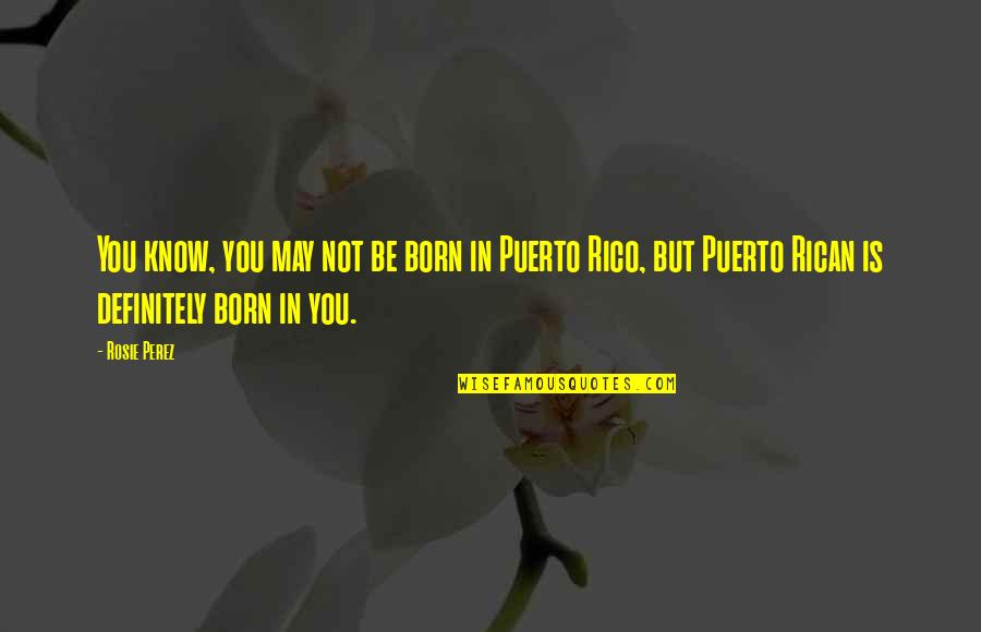 Rosie Perez Quotes By Rosie Perez: You know, you may not be born in