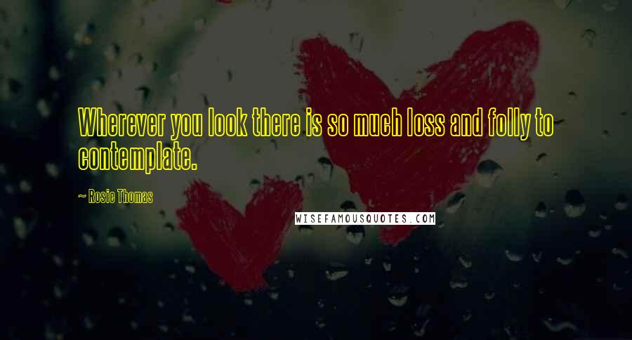 Rosie Thomas quotes: Wherever you look there is so much loss and folly to contemplate.