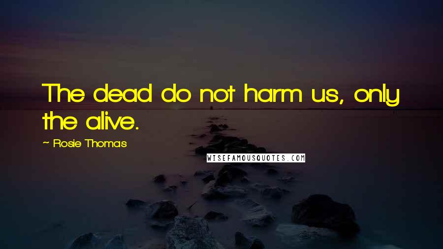 Rosie Thomas quotes: The dead do not harm us, only the alive.