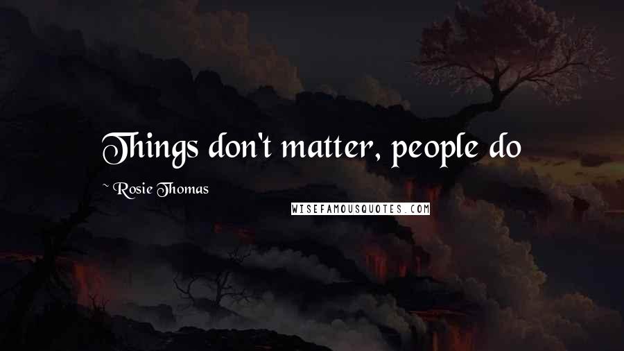 Rosie Thomas quotes: Things don't matter, people do