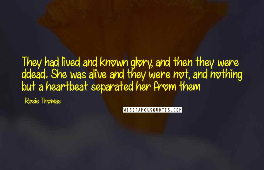 Rosie Thomas quotes: They had lived and known glory, and then they were ddead. She was alive and they were not, and nothing but a heartbeat separated her from them