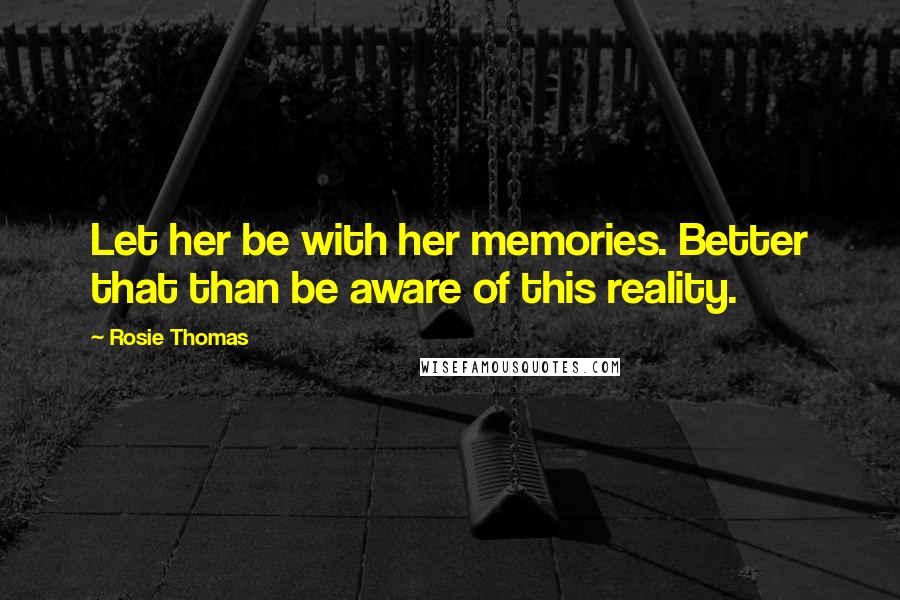 Rosie Thomas quotes: Let her be with her memories. Better that than be aware of this reality.