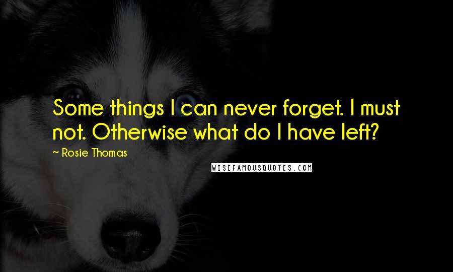 Rosie Thomas quotes: Some things I can never forget. I must not. Otherwise what do I have left?