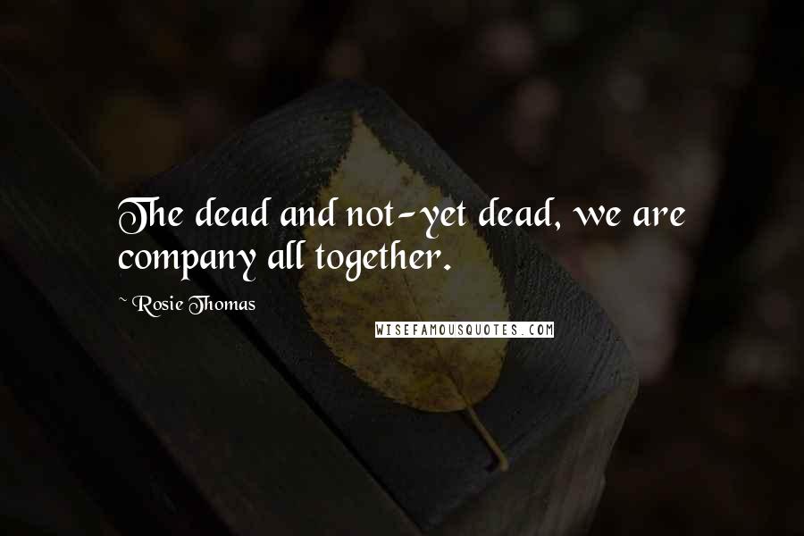 Rosie Thomas quotes: The dead and not-yet dead, we are company all together.