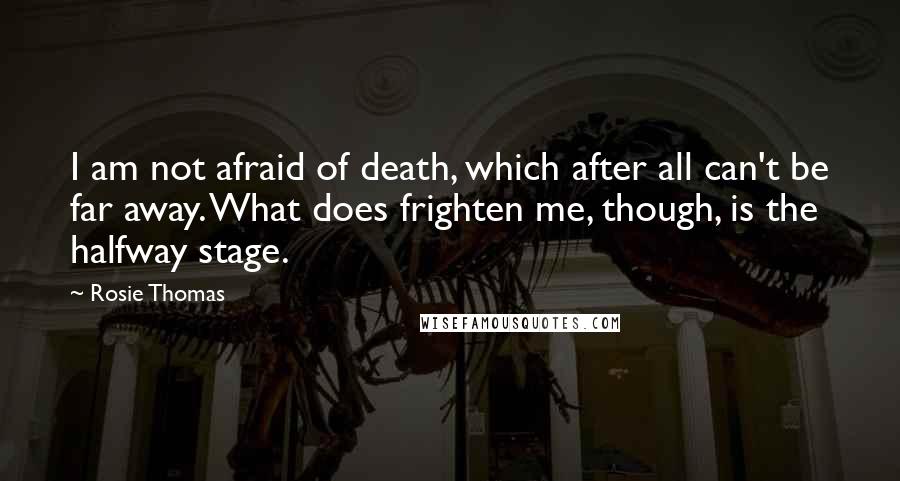 Rosie Thomas quotes: I am not afraid of death, which after all can't be far away. What does frighten me, though, is the halfway stage.