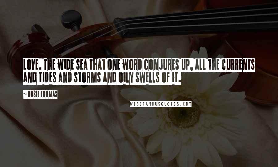 Rosie Thomas quotes: Love. The wide sea that one word conjures up, all the currents and tides and storms and oily swells of it.